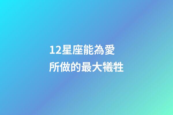 12星座能為愛所做的最大犧牲-第1張-星座運勢-玄機派