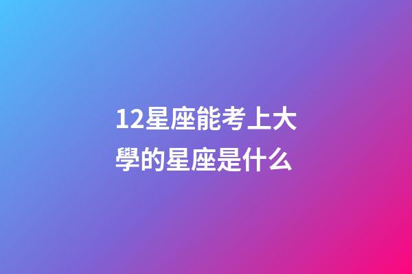 12星座能考上大學的星座是什么-第1張-星座運勢-玄機派