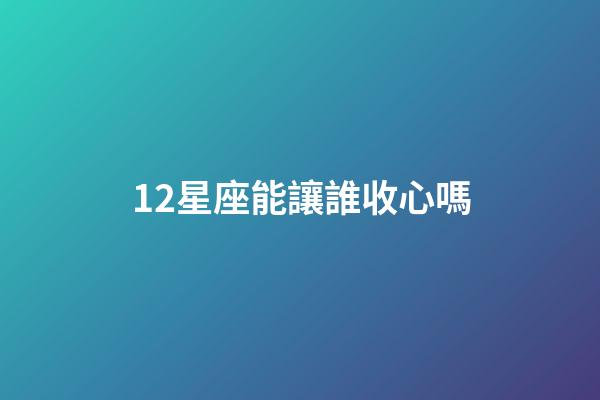 12星座能讓誰收心嗎-第1張-星座運勢-玄機派