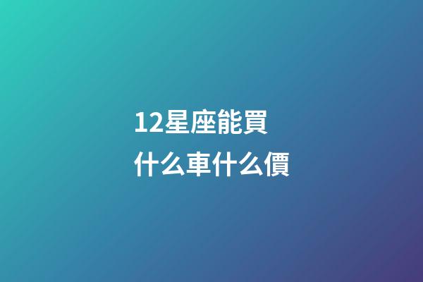 12星座能買什么車什么價-第1張-星座運勢-玄機派