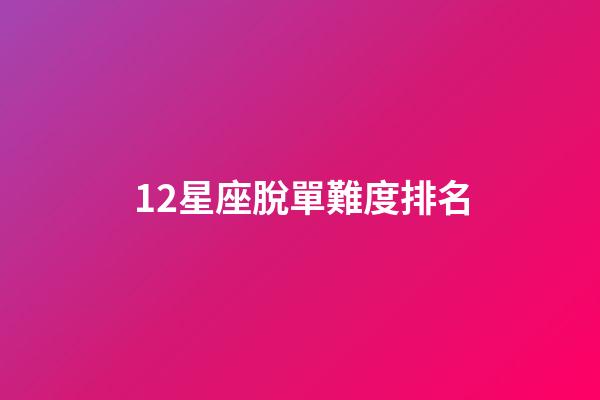 12星座脫單難度排名-第1張-星座運勢-玄機派
