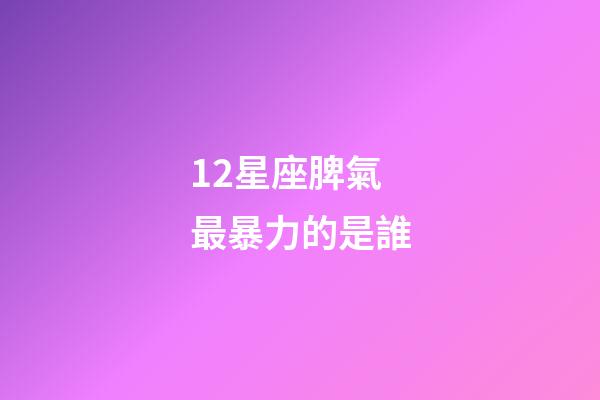 12星座脾氣最暴力的是誰-第1張-星座運(yùn)勢(shì)-玄機(jī)派