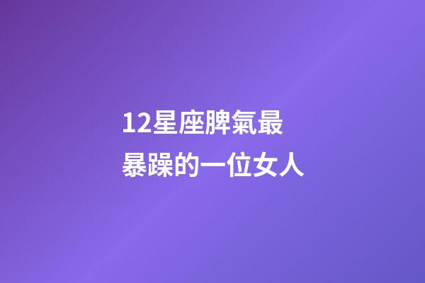 12星座脾氣最暴躁的一位女人-第1張-星座運勢-玄機派