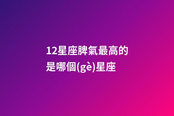 12星座脾氣最高的是哪個(gè)星座-第1張-星座運(yùn)勢(shì)-玄機(jī)派