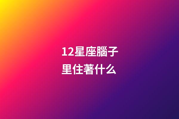12星座腦子里住著什么-第1張-星座運(yùn)勢(shì)-玄機(jī)派