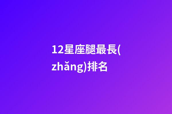 12星座腿最長(zhǎng)排名-第1張-星座運(yùn)勢(shì)-玄機(jī)派
