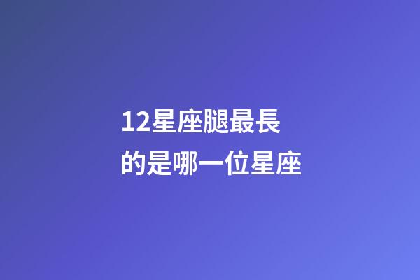 12星座腿最長的是哪一位星座-第1張-星座運勢-玄機派