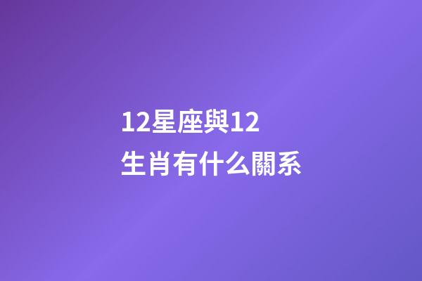 12星座與12生肖有什么關系-第1張-星座運勢-玄機派
