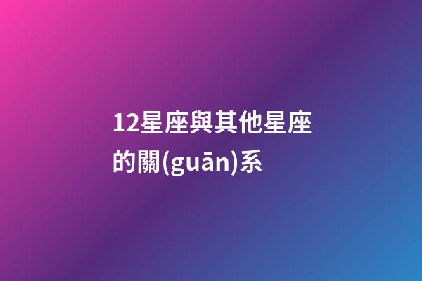 12星座與其他星座的關(guān)系-第1張-星座運(yùn)勢-玄機(jī)派