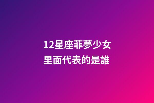 12星座菲夢少女里面代表的是誰-第1張-星座運勢-玄機派