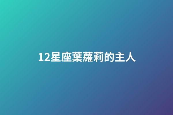 12星座葉蘿莉的主人-第1張-星座運(yùn)勢-玄機(jī)派