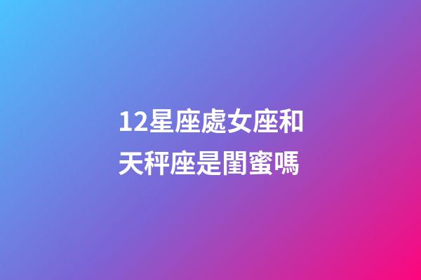 12星座處女座和天秤座是閨蜜嗎-第1張-星座運(yùn)勢(shì)-玄機(jī)派