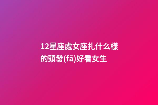 12星座處女座扎什么樣的頭發(fā)好看女生-第1張-星座運(yùn)勢(shì)-玄機(jī)派