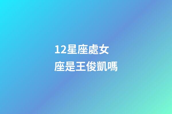 12星座處女座是王俊凱嗎-第1張-星座運勢-玄機派