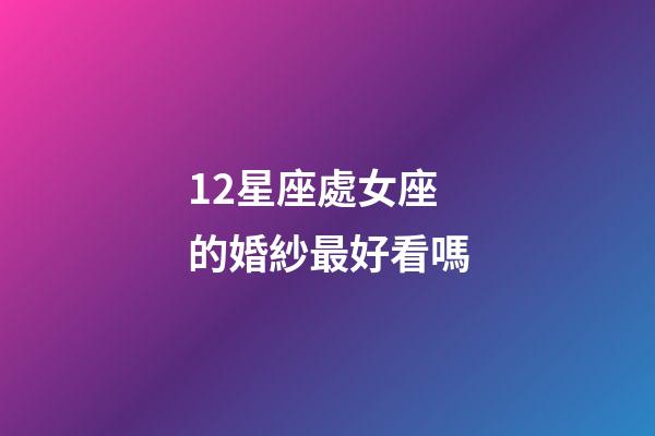 12星座處女座的婚紗最好看嗎-第1張-星座運勢-玄機派