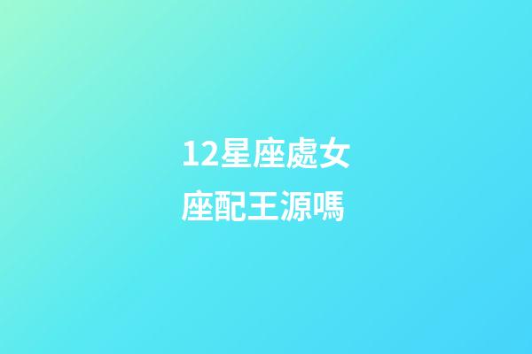 12星座處女座配王源嗎-第1張-星座運勢-玄機派