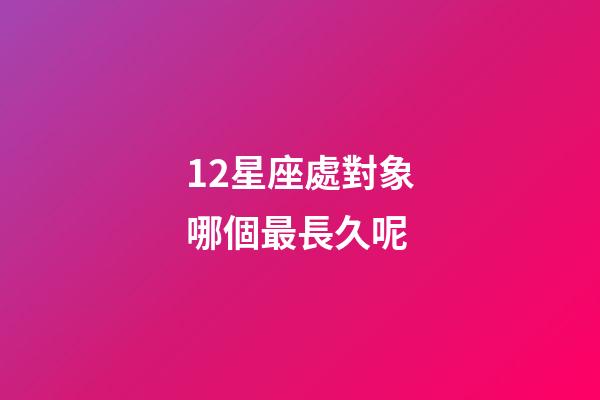 12星座處對象哪個最長久呢-第1張-星座運勢-玄機派