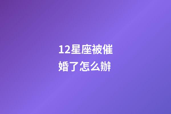 12星座被催婚了怎么辦-第1張-星座運勢-玄機派