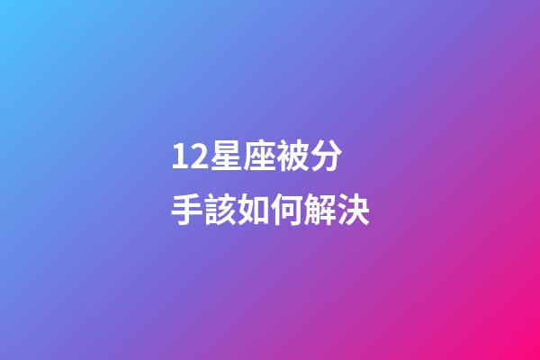 12星座被分手該如何解決-第1張-星座運勢-玄機派