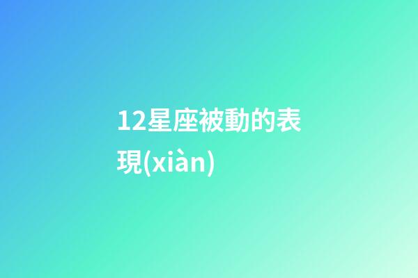 12星座被動的表現(xiàn)-第1張-星座運勢-玄機(jī)派