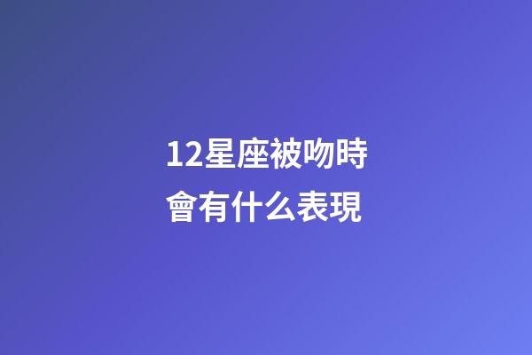 12星座被吻時會有什么表現-第1張-星座運勢-玄機派