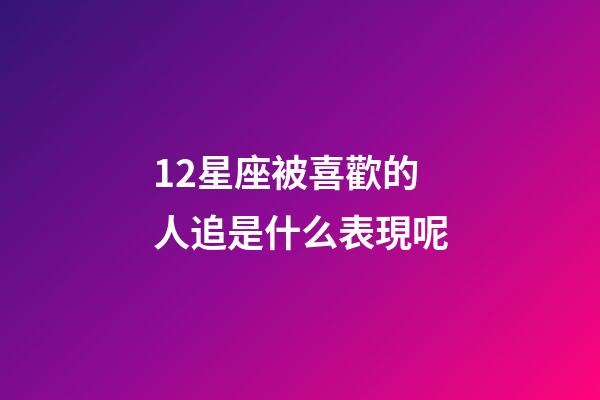 12星座被喜歡的人追是什么表現呢-第1張-星座運勢-玄機派