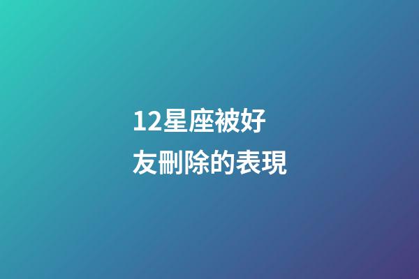 12星座被好友刪除的表現-第1張-星座運勢-玄機派