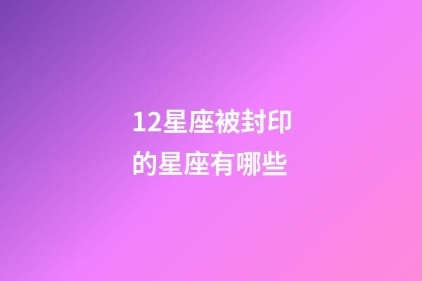 12星座被封印的星座有哪些-第1張-星座運勢-玄機派