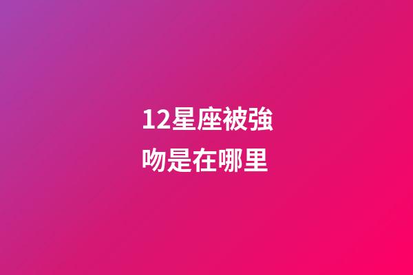 12星座被強吻是在哪里-第1張-星座運勢-玄機派