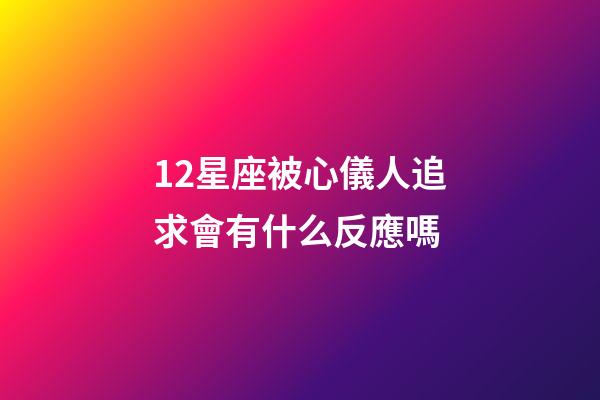 12星座被心儀人追求會有什么反應嗎-第1張-星座運勢-玄機派