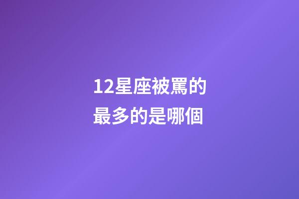 12星座被罵的最多的是哪個-第1張-星座運勢-玄機派