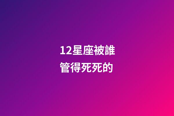 12星座被誰管得死死的-第1張-星座運勢-玄機派