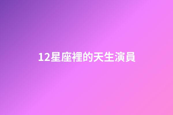 12星座裡的天生演員-第1張-星座運勢-玄機派