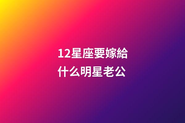 12星座要嫁給什么明星老公-第1張-星座運勢-玄機派