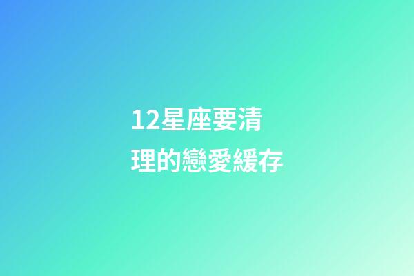 12星座要清理的戀愛緩存-第1張-星座運勢-玄機派