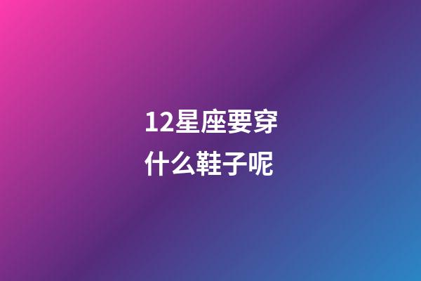 12星座要穿什么鞋子呢-第1張-星座運勢-玄機派