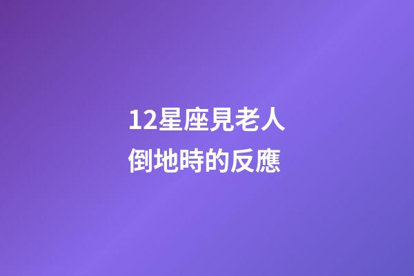 12星座見老人倒地時的反應-第1張-星座運勢-玄機派
