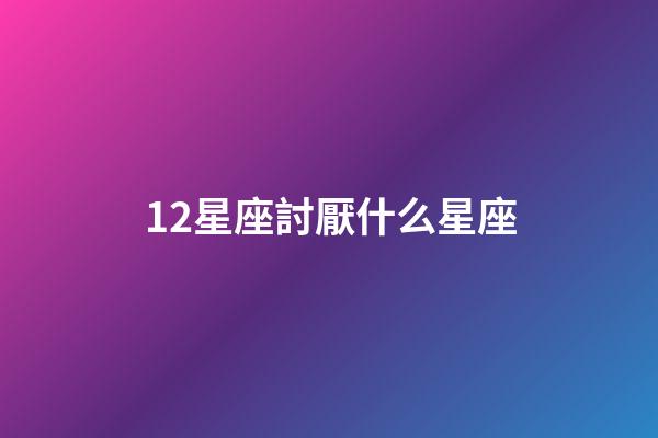 12星座討厭什么星座-第1張-星座運勢-玄機派