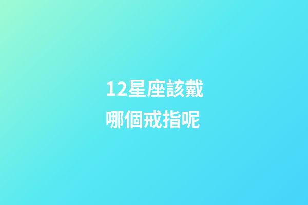 12星座該戴哪個戒指呢-第1張-星座運勢-玄機派