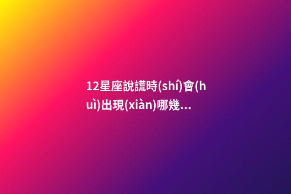 12星座說謊時(shí)會(huì)出現(xiàn)哪幾種表現(xiàn)-第1張-星座運(yùn)勢(shì)-玄機(jī)派