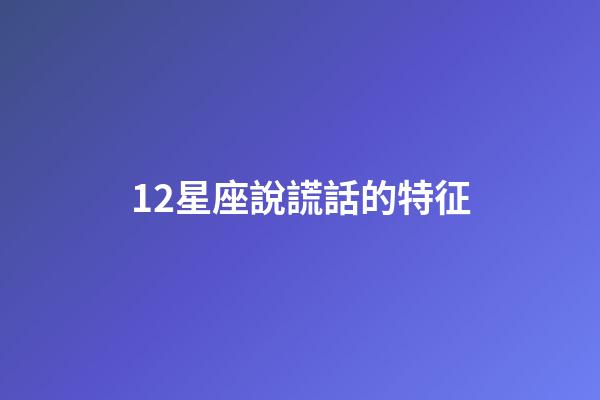 12星座說謊話的特征-第1張-星座運(yùn)勢-玄機(jī)派