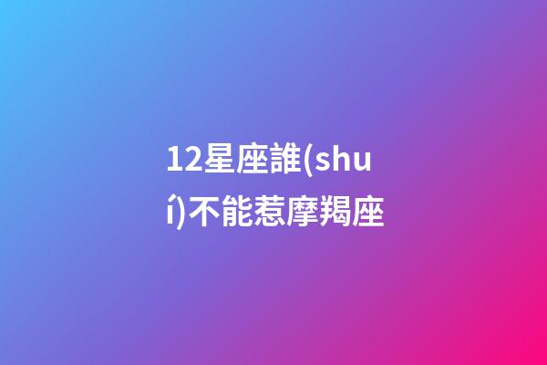 12星座誰(shuí)不能惹摩羯座-第1張-星座運(yùn)勢(shì)-玄機(jī)派
