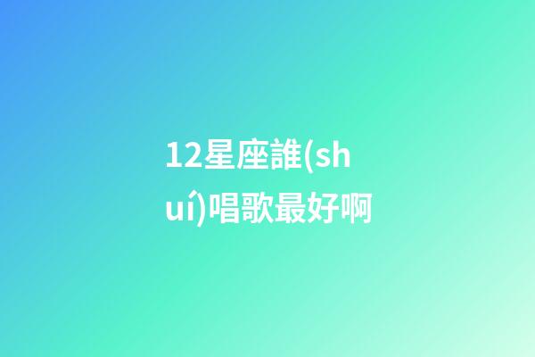 12星座誰(shuí)唱歌最好啊-第1張-星座運(yùn)勢(shì)-玄機(jī)派
