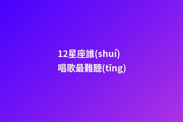 12星座誰(shuí)唱歌最難聽(tīng)-第1張-星座運(yùn)勢(shì)-玄機(jī)派