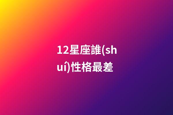 12星座誰(shuí)性格最差-第1張-星座運(yùn)勢(shì)-玄機(jī)派