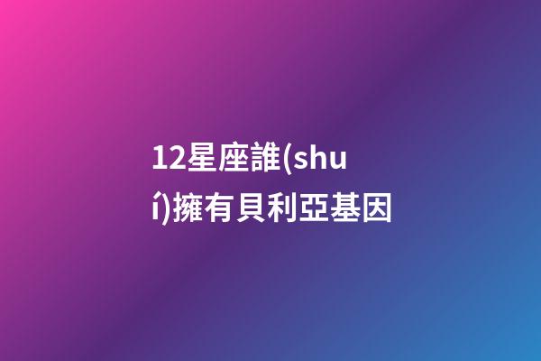 12星座誰(shuí)擁有貝利亞基因-第1張-星座運(yùn)勢(shì)-玄機(jī)派