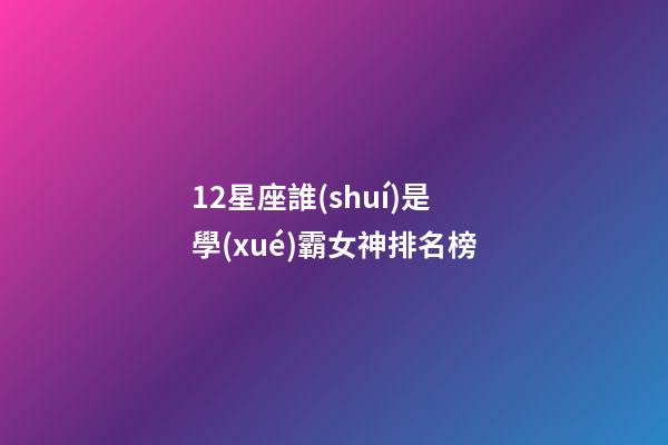12星座誰(shuí)是學(xué)霸女神排名榜-第1張-星座運(yùn)勢(shì)-玄機(jī)派