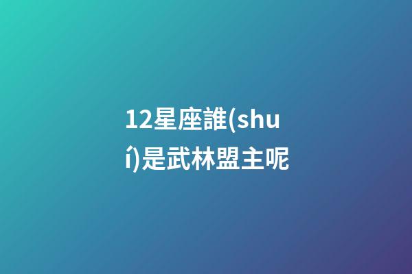 12星座誰(shuí)是武林盟主呢-第1張-星座運(yùn)勢(shì)-玄機(jī)派