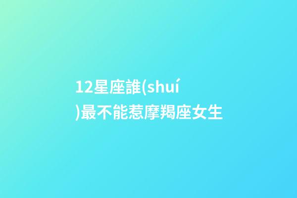 12星座誰(shuí)最不能惹摩羯座女生-第1張-星座運(yùn)勢(shì)-玄機(jī)派
