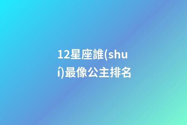 12星座誰(shuí)最像公主排名（十二星座誰(shuí)像公主）-第1張-星座運(yùn)勢(shì)-玄機(jī)派